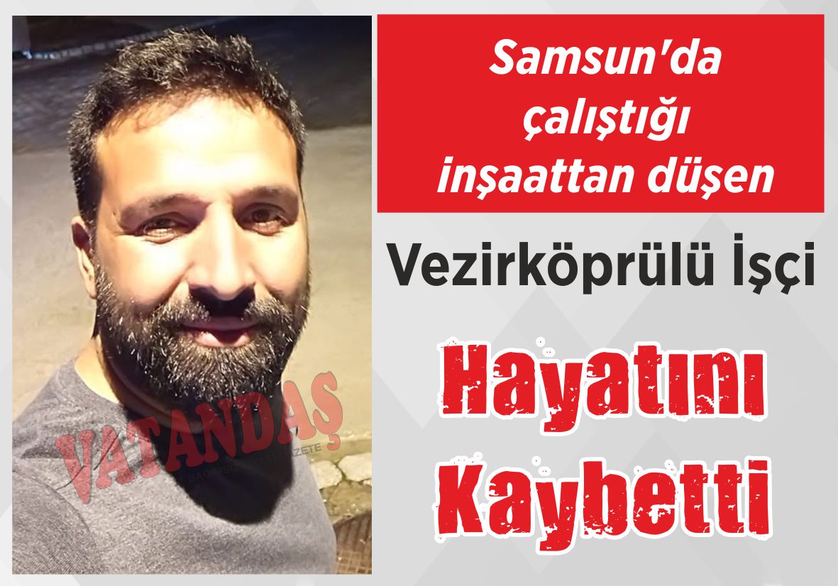 Samsun’da çalıştığı inşaattan düşen Vezirköprülü İşçi Hayatını Kaybetti