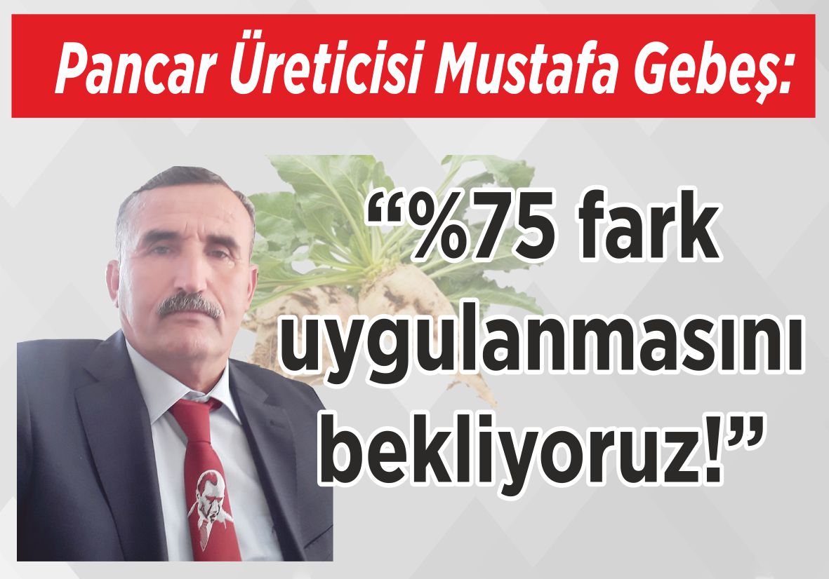 Pancar Üreticisi Mustafa Gebeş: “%75 fark  uygulanmasını  bekliyoruz!”