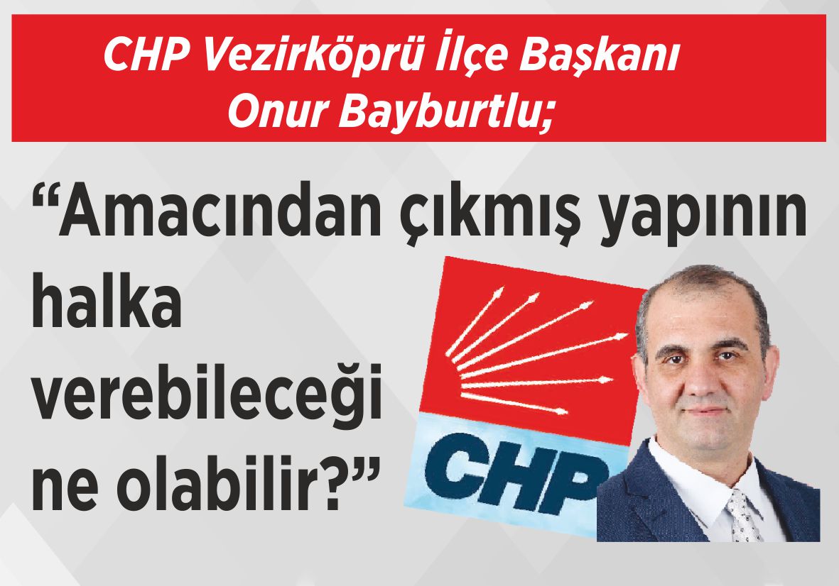 CHP Vezirköprü İlçe Başkanı Onur Bayburtlu; “Amacından çıkmış yapının  halka verebileceği ne olabilir?”