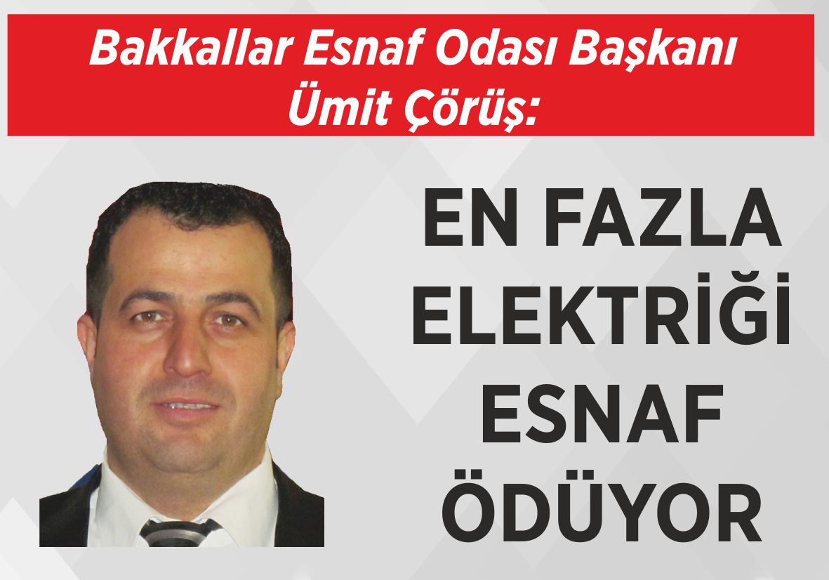 Bakkallar Esnaf Odası Başkanı Ümit Çörüş: EN FAZLA ELEKTRİĞİ  ESNAF ÖDÜYOR