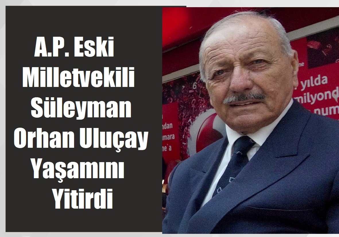 A.P. Eski Milletvekili Süleyman Orhan Uluçay Yaşamını Yitirdi