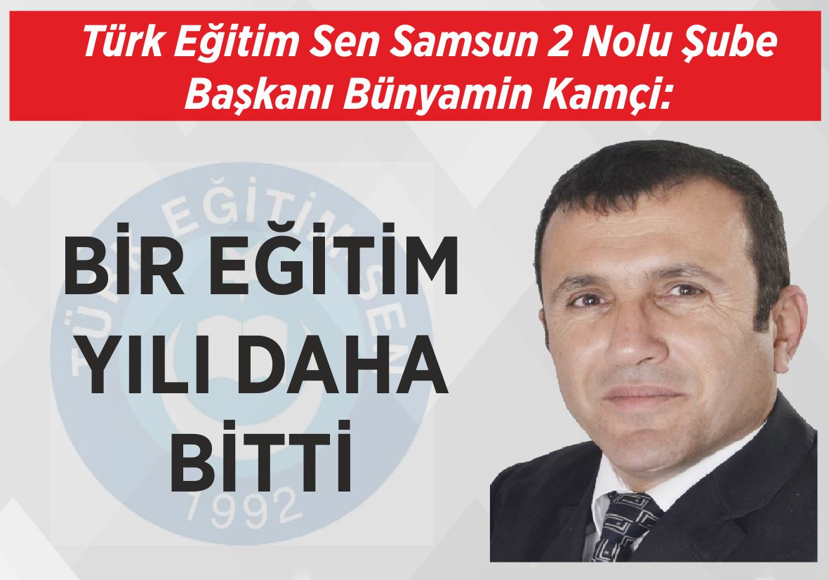 Türk Eğitim Sen Samsun 2 Nolu Şube Başkanı Bünyamin Kamçi: BİR EĞİTİM YILI DAHA BİTTİ