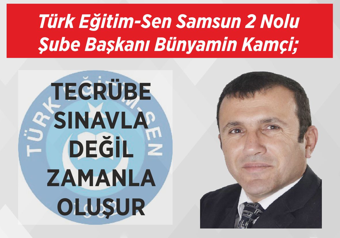 Türk Eğitim-Sen Samsun 2 Nolu Şube Başkanı Bünyamin Kamçi; TECRÜBE SINAVLA DEĞİL  ZAMANLA OLUŞUR