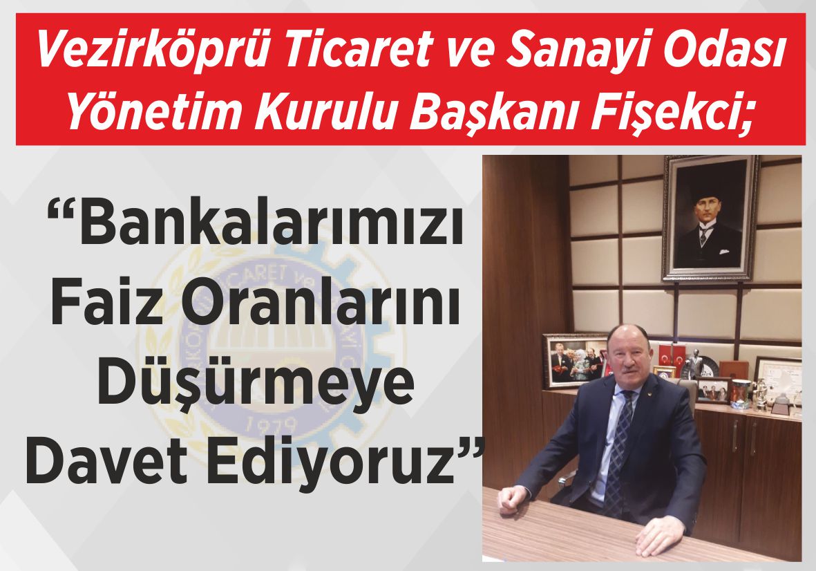 Vezirköprü Ticaret ve Sanayi Odası Yönetim Kurulu Başkanı Fişekci; “Bankalarımızı Faiz Oranlarını  Düşürmeye Davet Ediyoruz”